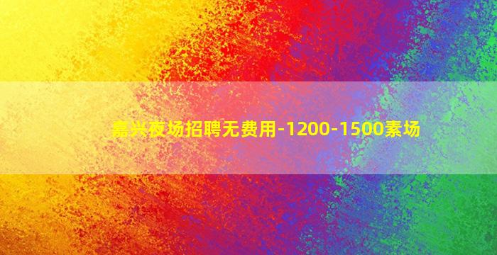 嘉兴夜场招聘无费用-1200-1500素场