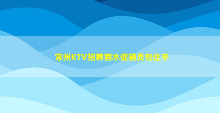 常州KTV招聘酒水促销员包住手