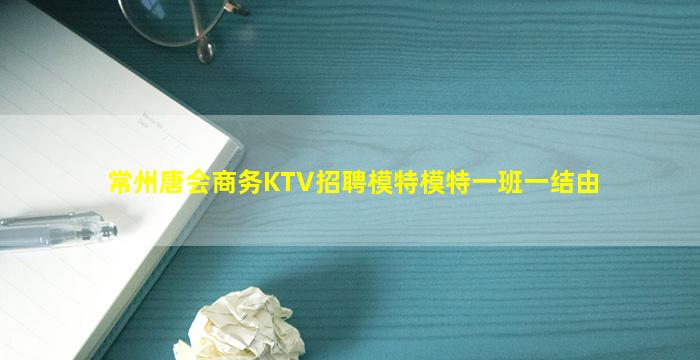 常州唐会商务KTV招聘模特模特一班一结由