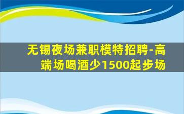 无锡夜场兼职模特招聘-高端场喝酒少1500起步场